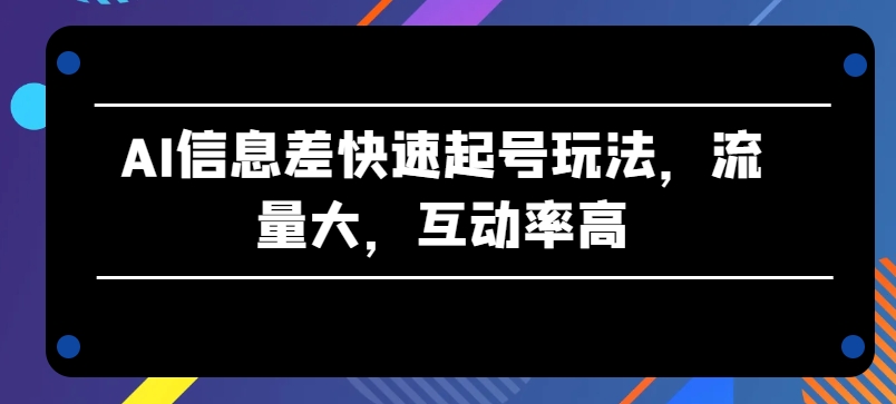 AI信息差快速起号玩法，流量大，互动率高【揭秘】-葛仙仙资源库