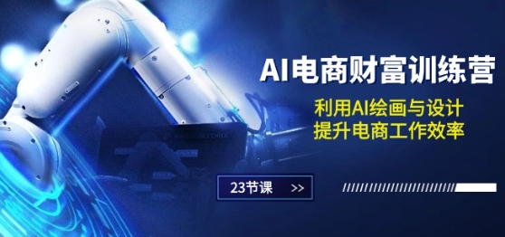AI电商-财富训练营：利用AI绘画与设计，提升电商工作效率(23节课)-葛仙仙资源库