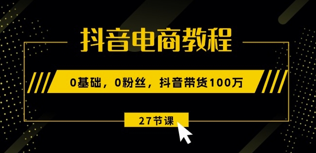 抖音电商教程：0基础，0粉丝，抖音带货100w(27节视频课)-葛仙仙资源库