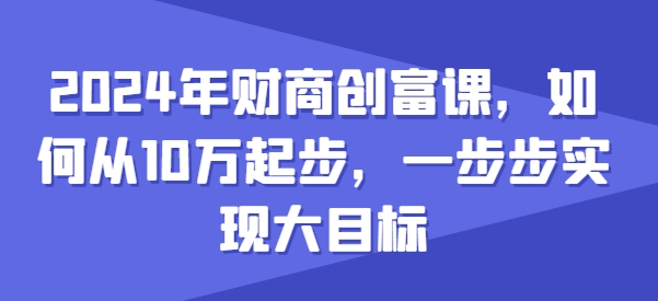 2024年财商创富课，如何从10w起步，一步步实现大目标-葛仙仙资源库