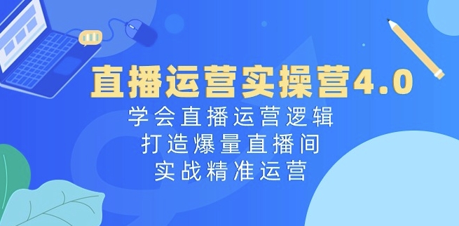 直播运营实操营4.0：学会直播运营逻辑，打造爆量直播间，实战精准运营-葛仙仙资源库