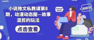 小说推文私教课第8期,动漫动态图—故事混剪的玩法-葛仙仙资源库