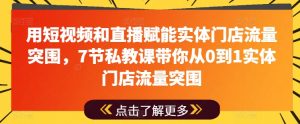 用短视频和直播赋能实体门店流量突围,7节私教课带你从0到1实体门店流量突围-葛仙仙资源库