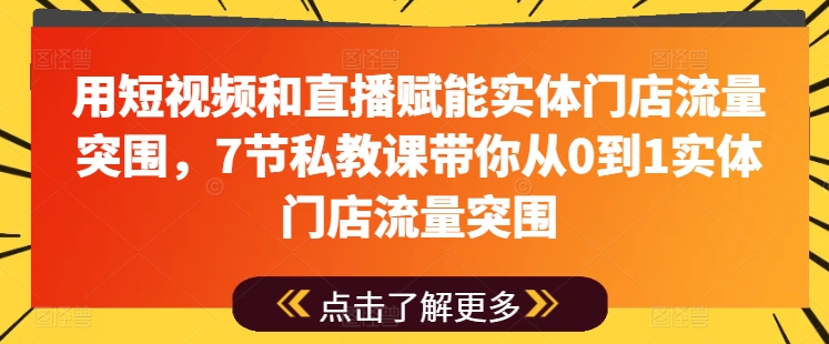 用短视频和直播赋能实体门店流量突围，7节私教课带你从0到1实体门店流量突围-葛仙仙资源库