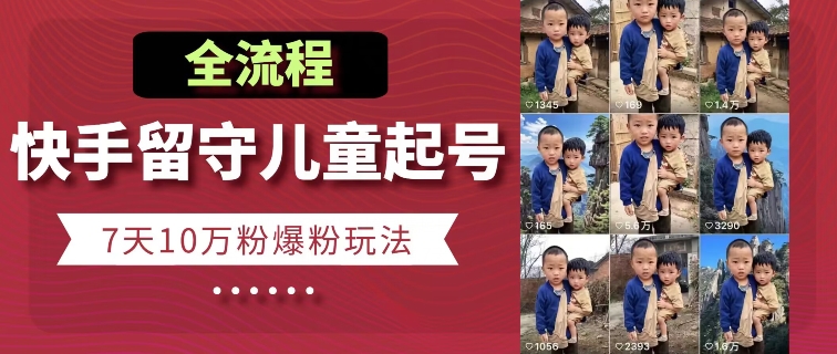 快手留守儿童博同情起号，7天10万粉爆粉玩法，全流程-葛仙仙资源库