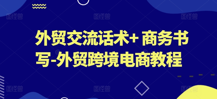 外贸交流话术+ 商务书写-外贸跨境电商教程-葛仙仙资源库