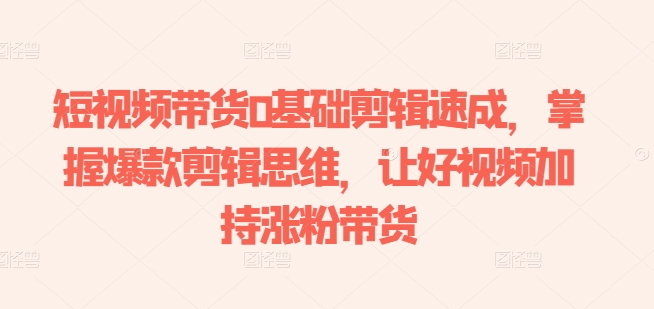 短视频带货0基础剪辑速成，掌握爆款剪辑思维，让好视频加持涨粉带货-葛仙仙资源库