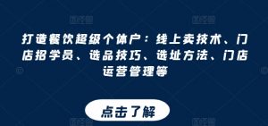 打造餐饮超级个体户:线上卖技术、门店招学员、选品技巧、选址方法、门店运营管理等-葛仙仙资源库