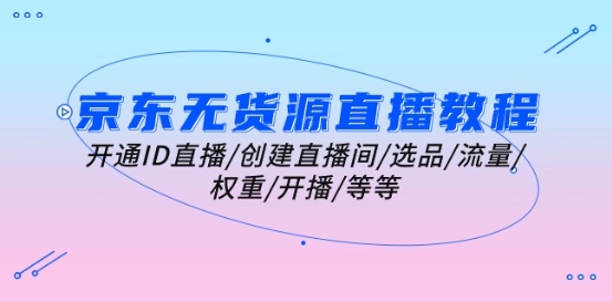 京东无货源直播教程：开通ID直播/创建直播间/选品/流量/权重/开播/等等-葛仙仙资源库