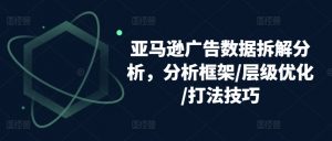 亚马逊广告数据拆解分析,分析框架/层级优化/打法技巧-葛仙仙资源库