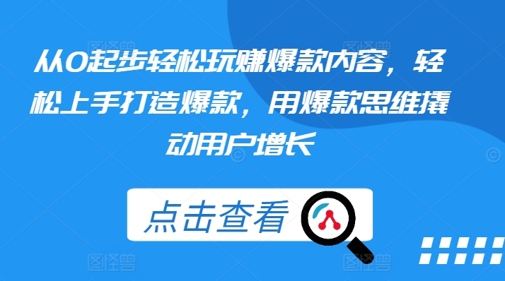 从0起步轻松玩赚爆款内容，轻松上手打造爆款，用爆款思维撬动用户增长-葛仙仙资源库