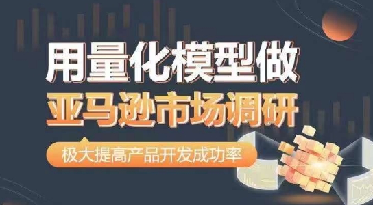 用量化模型做亚马逊市场调研，从数据出发，更高效更准确做判断，极大提高产品开发成功率-葛仙仙资源库