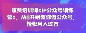 收费培训课《IP公众号训练营》,从0开始教你做公众号,轻松月入过万-葛仙仙资源库