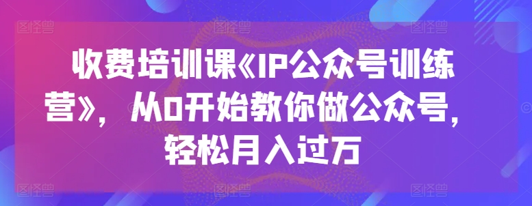 收费培训课《IP公众号训练营》，从0开始教你做公众号，轻松月入过万-葛仙仙资源库