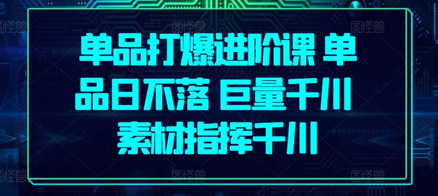 单品打爆进阶课 单品日不落 巨量千川 素材指挥千川-葛仙仙资源库