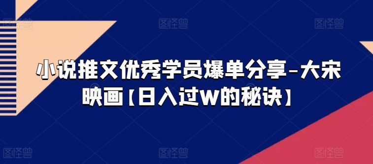 小说推文优秀学员爆单分享-大宋映画【日入过W的秘诀】-葛仙仙资源库