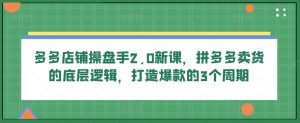 多多店铺操盘手2.0新课,拼多多卖货的底层逻辑,打造爆款的3个周期-葛仙仙资源库