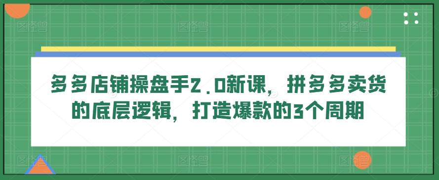 多多店铺操盘手2.0新课，拼多多卖货的底层逻辑，打造爆款的3个周期-葛仙仙资源库