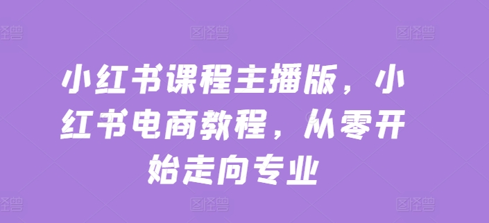 小红书课程主播版，小红书电商教程，从零开始走向专业-葛仙仙资源库