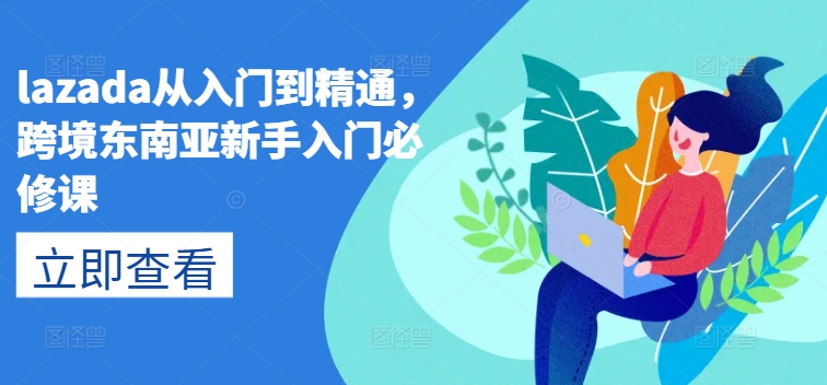 lazada从入门到精通，跨境东南亚新手入门必修课-葛仙仙资源库