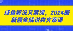 咸鱼解说文案课,2024最新最全解说类文案课-葛仙仙资源库