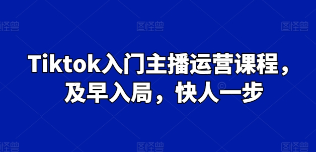Tiktok入门主播运营课程，及早入局，快人一步-葛仙仙资源库