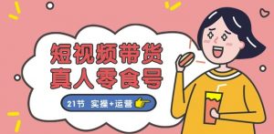 短视频带货&真人零食号:更全面的零食带货教程:21节 实操+运营-葛仙仙资源库