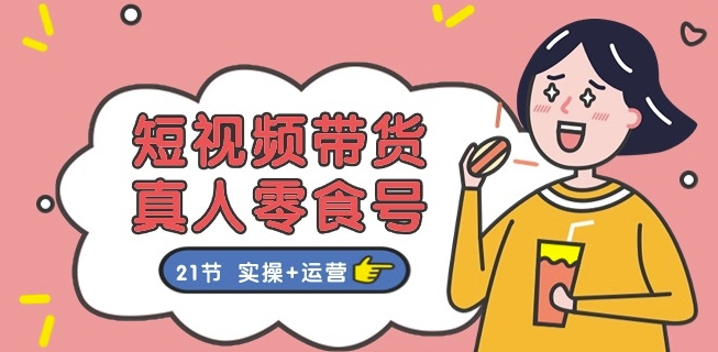 短视频带货&真人零食号：更全面的零食带货教程：21节 实操+运营-葛仙仙资源库