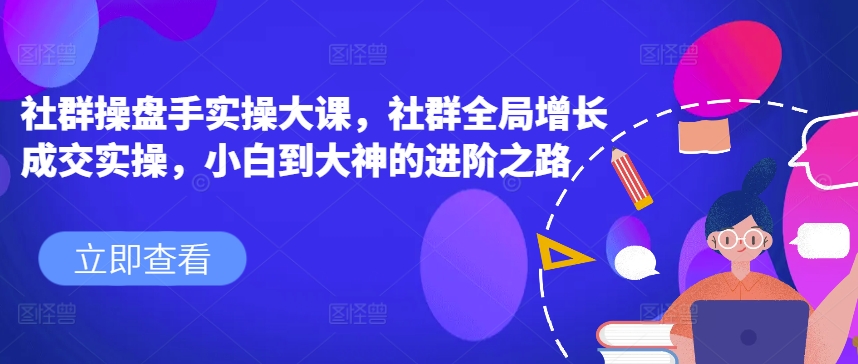 社群操盘手实操大课，社群全局增长成交实操，小白到大神的进阶之路-葛仙仙资源库