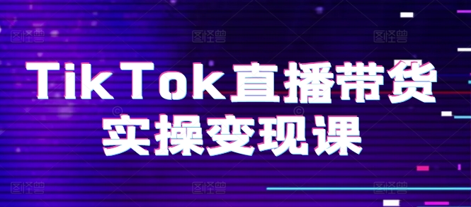 TikTok直播带货实操变现课：系统起号、科学复盘、变现链路、直播配置、小店操作流程、团队搭建等。-葛仙仙资源库