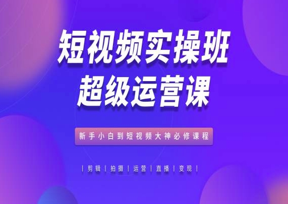 短视频实操班超级运营课，新手小白到短视频大神必修课程-葛仙仙资源库