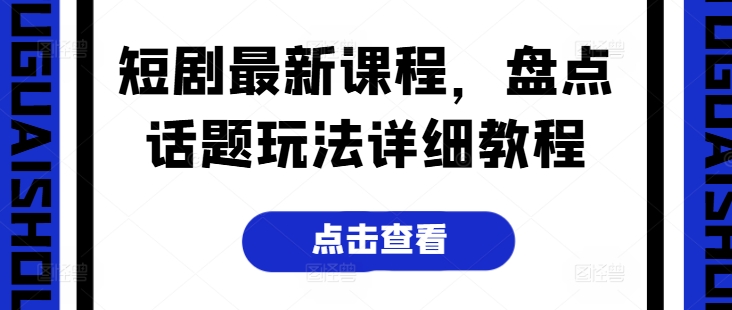 短剧最新课程，盘点话题玩法详细教程-葛仙仙资源库