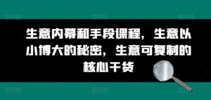 生意内幕和手段课程,生意以小博大的秘密,生意可复制的核心干货-葛仙仙资源库
