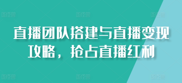 直播团队搭建与直播变现攻略，抢占直播红利-葛仙仙资源库