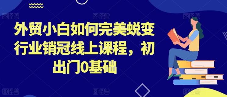 外贸小白如何完美蜕变行业销冠线上课程，初出门0基础-葛仙仙资源库