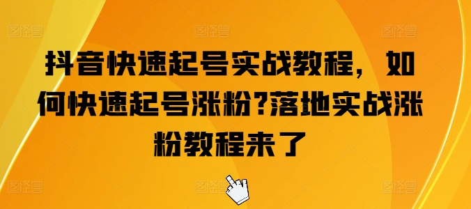 抖音快速起号实战教程，如何快速起号涨粉?落地实战涨粉教程来了-葛仙仙资源库
