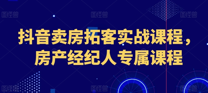 抖音卖房拓客实战课程，房产经纪人专属课程-葛仙仙资源库