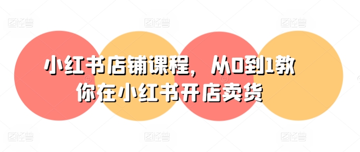 小红书店铺课程，从0到1教你在小红书开店卖货-葛仙仙资源库