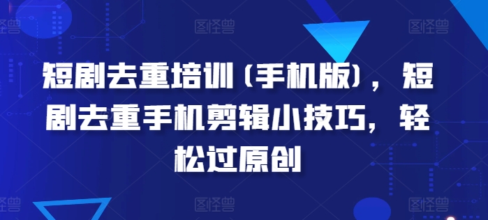 短剧去重培训(手机版)，短剧去重手机剪辑小技巧，轻松过原创-葛仙仙资源库