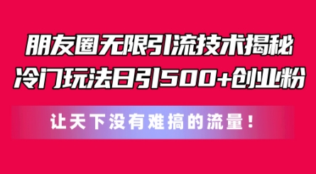 朋友圈无限引流技术，一个冷门玩法日引500+创业粉，让天下没有难搞的流量【揭秘】-葛仙仙资源库