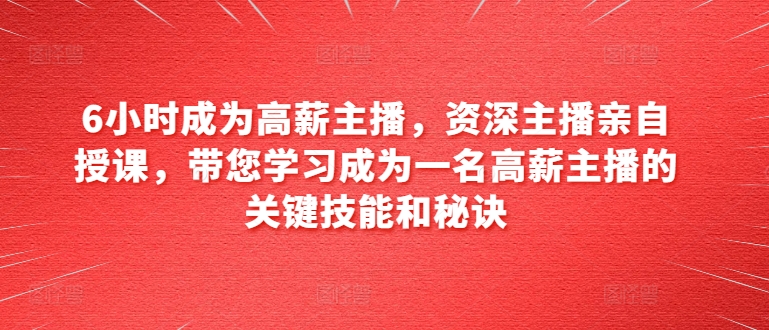 6小时成为高薪主播，资深主播亲自授课，带您学习成为一名高薪主播的关键技能和秘诀-葛仙仙资源库