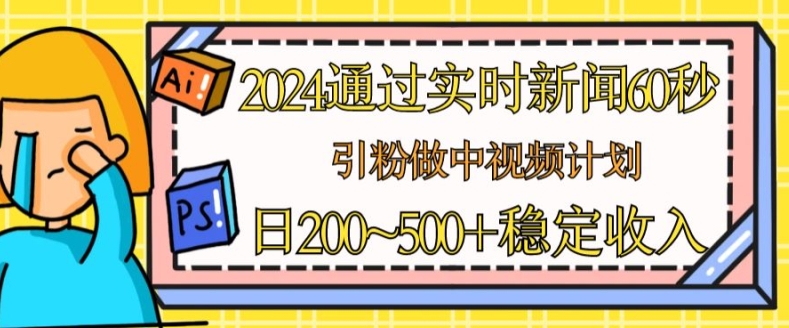 2024通过实时新闻60秒，引粉做中视频计划或者流量主，日几张稳定收入【揭秘】-葛仙仙资源库