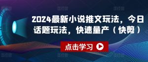 2024最新小说推文玩法，今日话题玩法，快速量产(快剪)-葛仙仙资源库