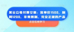 某公众号付费文章:客单价1500,利润1200,非常暴利,完全正规的产品-葛仙仙资源库
