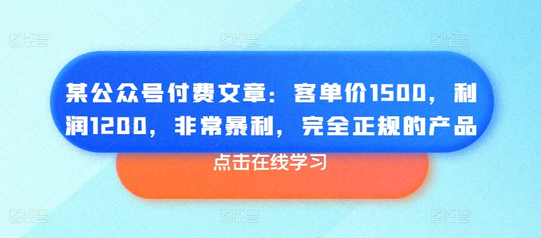 某公众号付费文章：客单价1500，利润1200，非常暴利，完全正规的产品-葛仙仙资源库