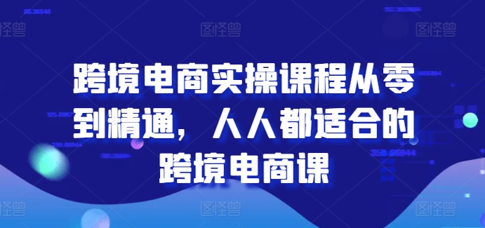 跨境电商实操课程从零到精通，人人都适合的跨境电商课-葛仙仙资源库