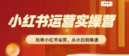 2024小红书运营实操营，​从入门到精通，完成从0~1~100-葛仙仙资源库
