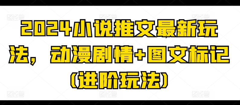 2024小说推文最新玩法，动漫剧情+图文标记(进阶玩法)-葛仙仙资源库