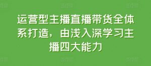 运营型主播直播带货全体系打造，由浅入深学习主播四大能力-葛仙仙资源库