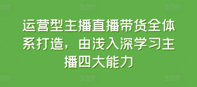 运营型主播直播带货全体系打造，由浅入深学习主播四大能力-葛仙仙资源库